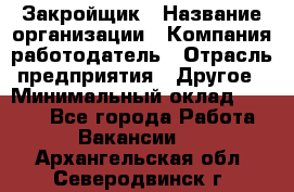 Закройщик › Название организации ­ Компания-работодатель › Отрасль предприятия ­ Другое › Минимальный оклад ­ 8 000 - Все города Работа » Вакансии   . Архангельская обл.,Северодвинск г.